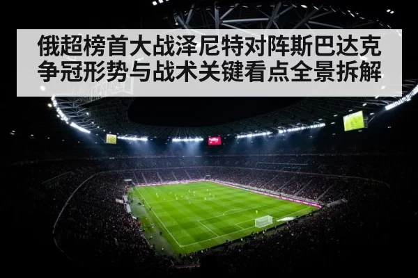 俄超榜首大战泽尼特对阵斯巴达克争冠形势与战术关键看点全景拆解