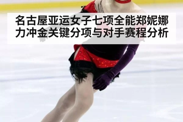 名古屋亚运女子七项全能郑妮娜力冲金关键分项与对手赛程分析