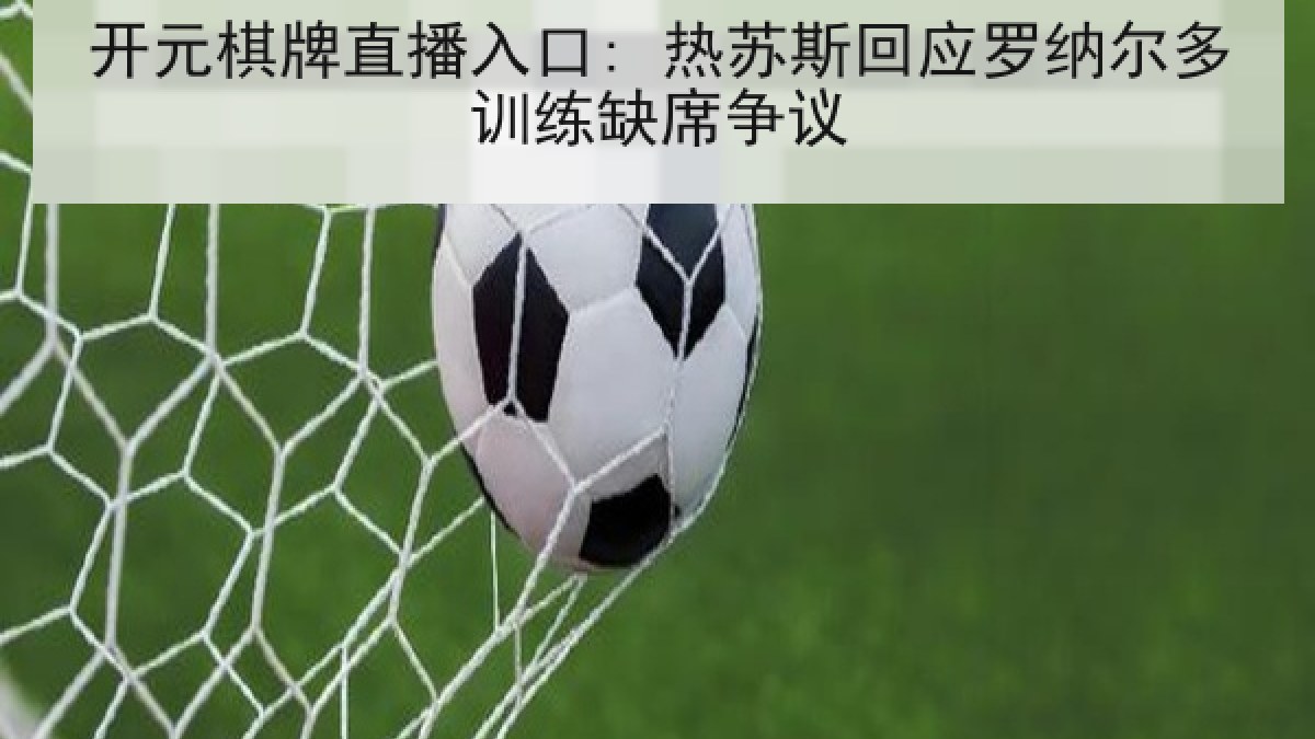 开元棋牌直播入口: 热苏斯回应罗纳尔多训练缺席争议