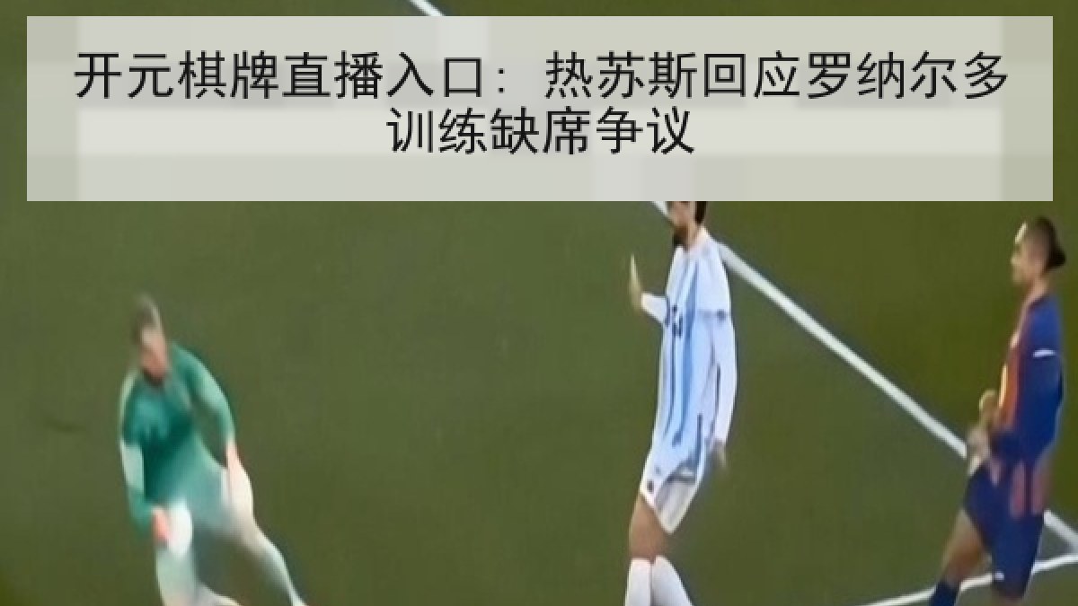 开元棋牌直播入口: 热苏斯回应罗纳尔多训练缺席争议