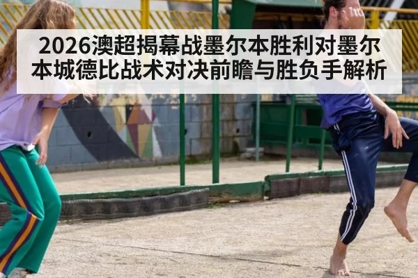 2026澳超揭幕战墨尔本胜利对墨尔本城德比战术对决前瞻与胜负手解析