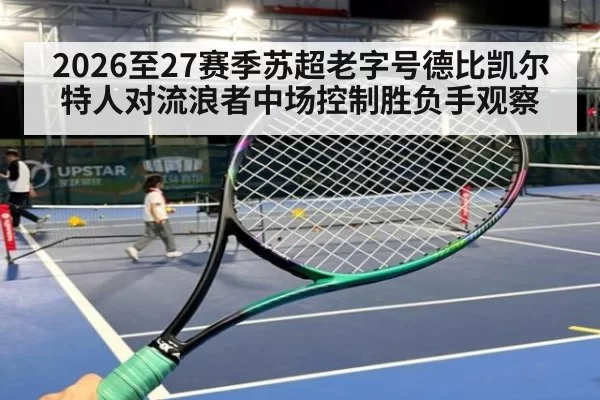 2026至27赛季苏超老字号德比凯尔特人对流浪者中场控制胜负手观察